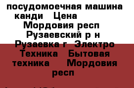 посудомоечная машина канди › Цена ­ 12 500 - Мордовия респ., Рузаевский р-н, Рузаевка г. Электро-Техника » Бытовая техника   . Мордовия респ.